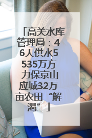 高关水库管理局：46天供水5535万方 力保京山应城32万亩农田“解渴”