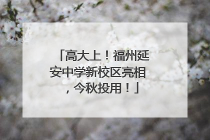 高大上！福州延安中学新校区亮相，今秋投用！