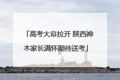 高考大幕拉开 陕西神木家长满怀期待送考