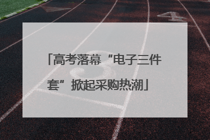 高考落幕“电子三件套”掀起采购热潮
