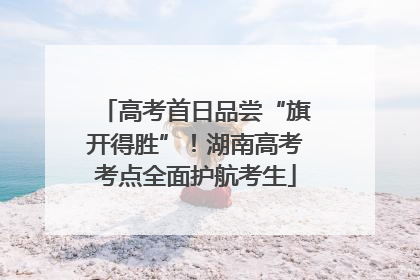 高考首日品尝“旗开得胜”！湖南高考考点全面护航考生