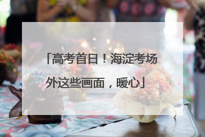 高考首日！海淀考场外这些画面，暖心