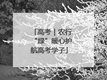 高考｜农行“绿”暖心护航高考学子