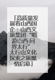 高质量发展看山西国企：山西文旅集团“唱游山西·问界太行” 太行山文化探索之旅燃情启幕