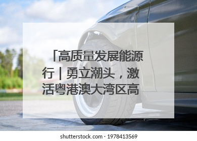 高质量发展能源行｜勇立潮头，激活粤港澳大湾区高质量发展动力源