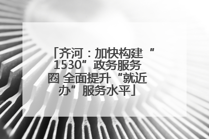 齐河：加快构建“1530”政务服务圈 全面提升“就近办”服务水平