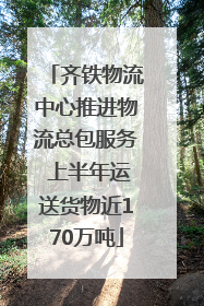 齐铁物流中心推进物流总包服务 上半年运送货物近170万吨