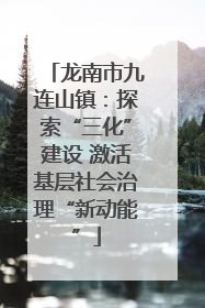 龙南市九连山镇：探索“三化”建设 激活基层社会治理“新动能”