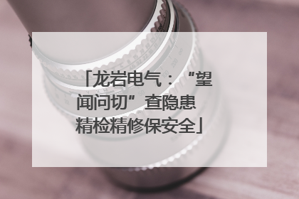 龙岩电气：“望闻问切”查隐患 精检精修保安全