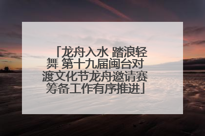 龙舟入水 踏浪轻舞 第十九届闽台对渡文化节龙舟邀请赛筹备工作有序推进