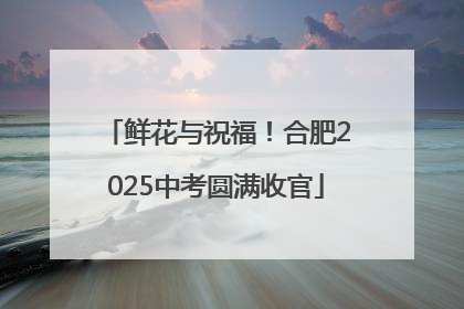 鲜花与祝福！合肥2025中考圆满收官