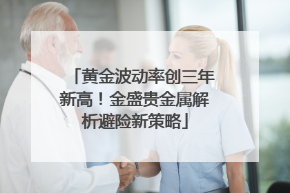 黄金波动率创三年新高！金盛贵金属解析避险新策略