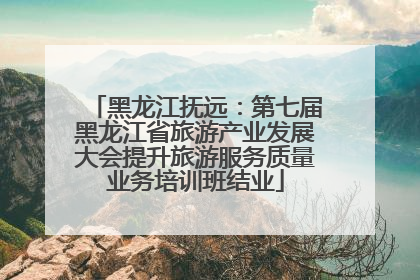 黑龙江抚远：第七届黑龙江省旅游产业发展大会提升旅游服务质量业务培训班结业