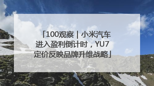 100观察｜小米汽车进入盈利倒计时，YU7定价反映品牌升维战略