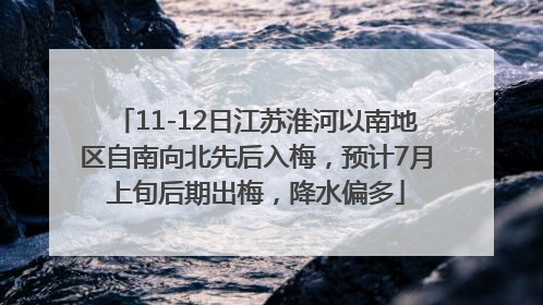 11-12日江苏淮河以南地区自南向北先后入梅，预计7月上旬后期出梅，降水偏多