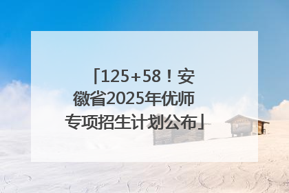 125+58！安徽省2025年优师专项招生计划公布