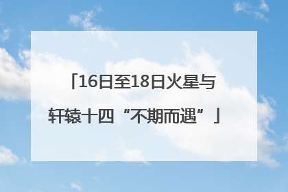 16日至18日火星与轩辕十四“不期而遇”