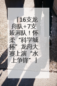 16支龙舟队+7支拔河队！怀柔“科学城杯”龙舟大赛上演“水上争锋”