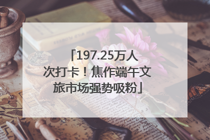 197.25万人次打卡！焦作端午文旅市场强势吸粉