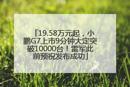 19.58万元起，小鹏G7上市9分钟大定突破10000台！雷军此前预祝发布成功