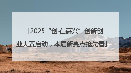 2025“创·在嘉兴”创新创业大赛启动，本届新亮点抢先看