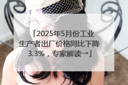 2025年5月份工业生产者出厂价格同比下降3.3%，专家解读→