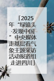 2025年“绿镜头·发现中国”中央媒体走基层看气象主题采访活动报道组走进四川