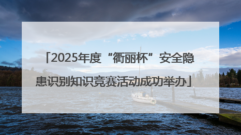 2025年度“衢丽杯”安全隐患识别知识竞赛活动成功举办