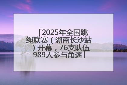 2025年全国跳绳联赛（湖南长沙站）开幕，76支队伍989人参与角逐
