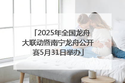2025年全国龙舟大联动暨南宁龙舟公开赛5月31日举办