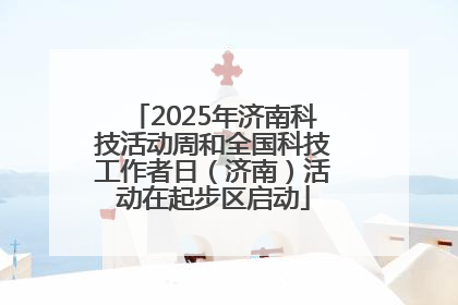 2025年济南科技活动周和全国科技工作者日（济南）活动在起步区启动