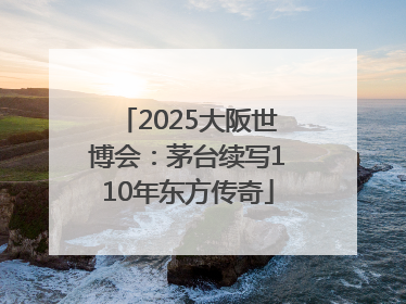 2025大阪世博会：茅台续写110年东方传奇