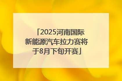 2025河南国际新能源汽车拉力赛将于8月下旬开赛