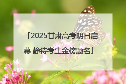 2025甘肃高考明日启幕 静待考生金榜题名