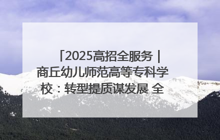 2025高招全服务｜商丘幼儿师范高等专科学校：转型提质谋发展 全力推进高水平综合性应用型高等专科学校建设