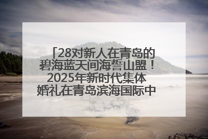 28对新人在青岛的碧海蓝天间海誓山盟！2025年新时代集体婚礼在青岛滨海国际中心文明实践广场举行