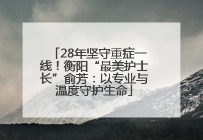 28年坚守重症一线！衡阳“最美护士长”俞芳：以专业与温度守护生命
