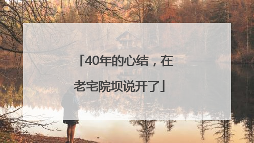40年的心结，在老宅院坝说开了