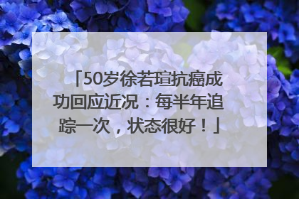 50岁徐若瑄抗癌成功回应近况：每半年追踪一次，状态很好！