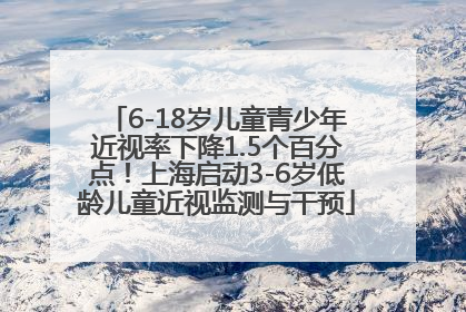 6-18岁儿童青少年近视率下降1.5个百分点！上海启动3-6岁低龄儿童近视监测与干预