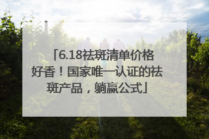 6.18祛斑清单价格好香！国家唯一认证的祛斑产品，躺赢公式