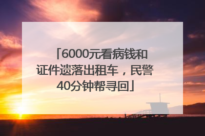6000元看病钱和证件遗落出租车，民警40分钟帮寻回