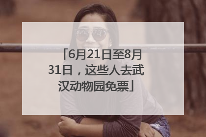 6月21日至8月31日，这些人去武汉动物园免票