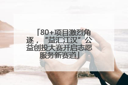 80+项目激烈角逐，“益汇江汉”公益创投大赛开启志愿服务新赛道