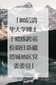 80后清华大学博士于晓栋跨省份调任新疆塔城地区党委委员