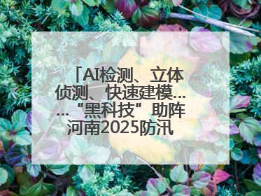 AI检测、立体侦测、快速建模……“黑科技”助阵河南2025防汛综合演练