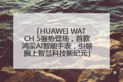 HUAWEI WATCH 5强势登场，首款鸿蒙AI智能手表，引领腕上智慧科技新纪元