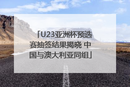 U23亚洲杯预选赛抽签结果揭晓 中国与澳大利亚同组
