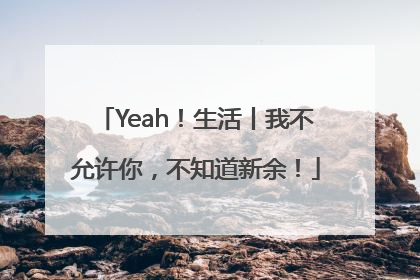 Yeah！生活丨我不允许你，不知道新余！