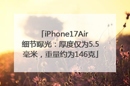 iPhone17Air细节曝光：厚度仅为5.5毫米，重量约为146克